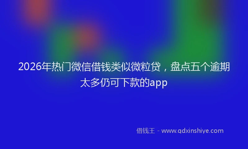 2026年热门微信借钱类似微粒贷，盘点五个逾期太多仍可下款的app