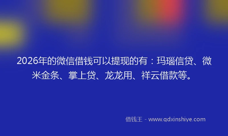 2026年的微信借钱可以提现的有：玛瑙信贷、微米金条、掌上贷、龙龙用、祥云借款等。