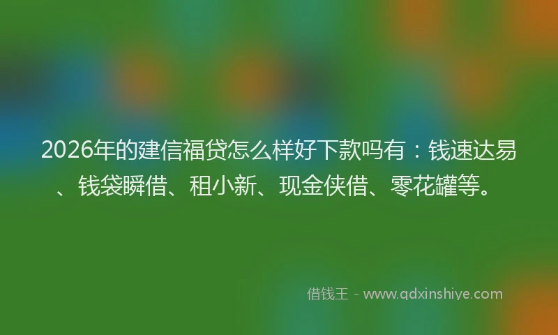 2026年的建信福贷怎么样好下款吗有：钱速达易、钱袋瞬借、租小新、现金侠借、零花罐等。