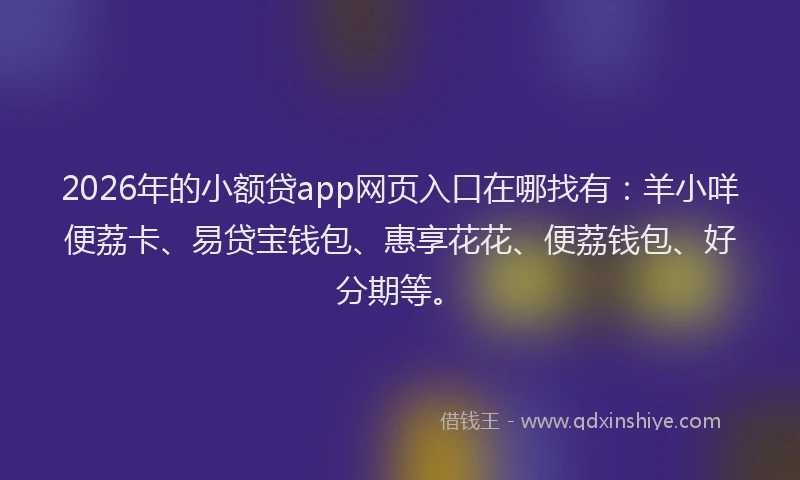 2026年的小额贷app网页入口在哪找有：羊小咩便荔卡、易贷宝钱包、惠享花花、便荔钱包、好分期等。
