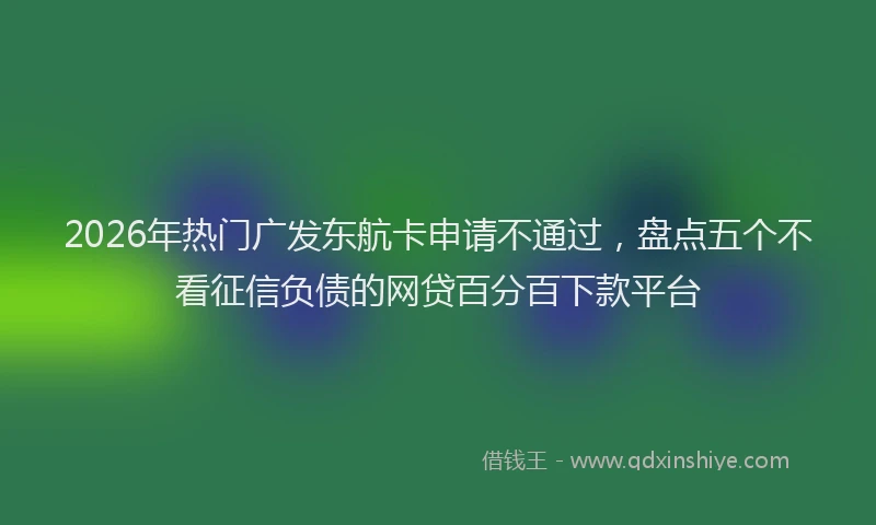 2026年热门广发东航卡申请不通过,盘点五个不看征信负债的网贷百分百下款平台
