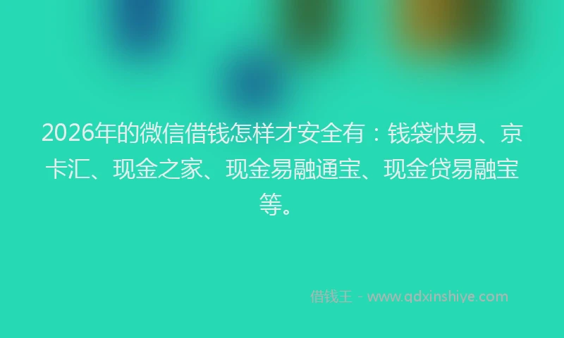 2026年的微信借钱怎样才安全有:钱袋快易、京卡汇、现金之家、现金易融通宝、现金贷易融宝等。