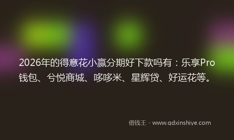 2026年的得意花小赢分期好下款吗有：乐享Pro钱包、兮悦商城、哆哆米、星辉贷、好运花等。
