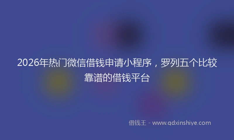 2026年热门微信借钱申请小程序,罗列五个比较靠谱的借钱平台