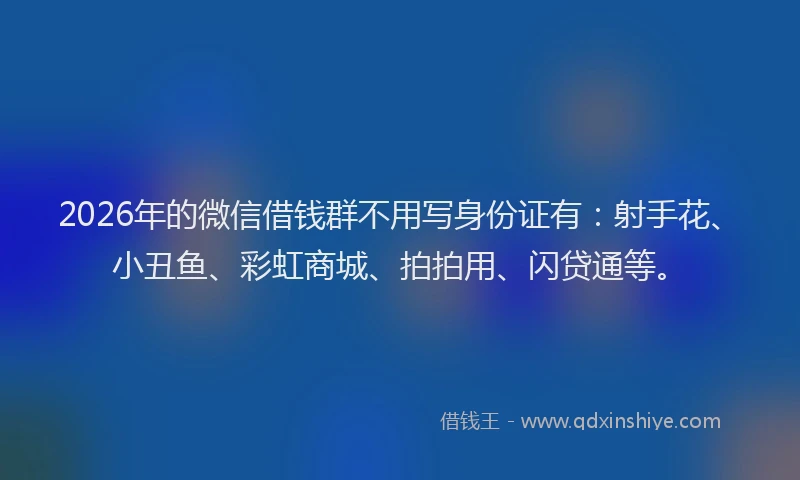 2026年的微信借钱群不用写身份证有：射手花、小丑鱼、彩虹商城、拍拍用、闪贷通等。