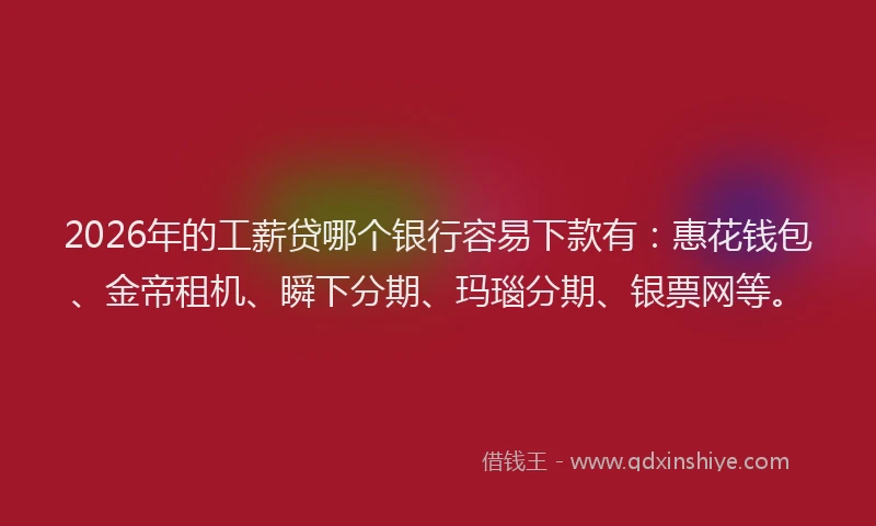 2026年的工薪贷哪个银行容易下款有：惠花钱包、金帝租机、瞬下分期、玛瑙分期、银票网等。