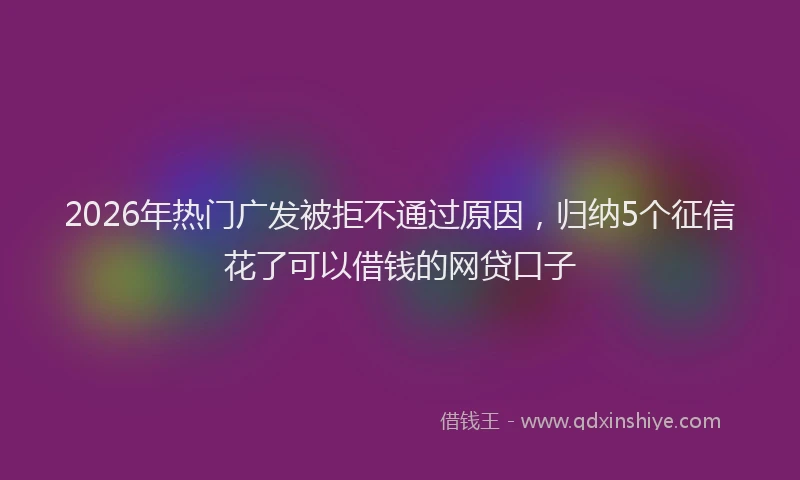 2026年热门广发被拒不通过原因，归纳5个征信花了可以借钱的网贷口子