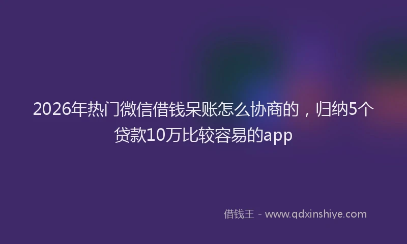 2026年热门微信借钱呆账怎么协商的,归纳5个贷款10万比较容易的app