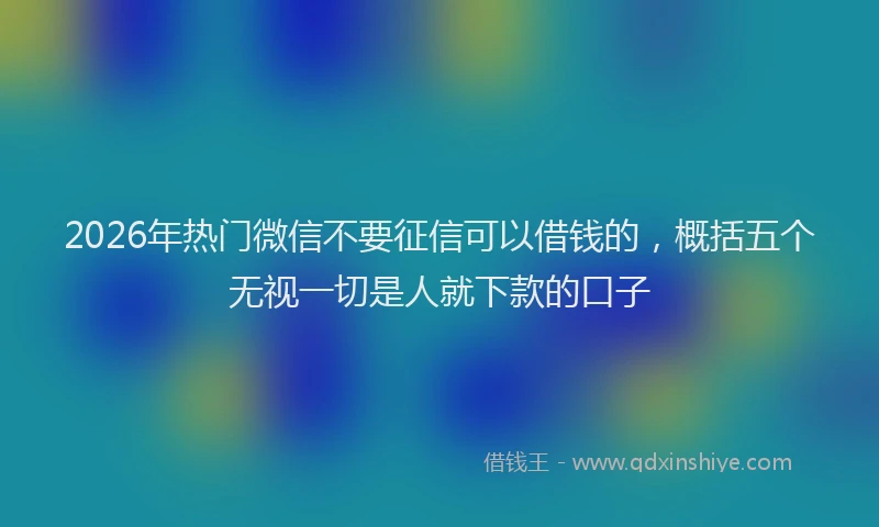 2026年热门微信不要征信可以借钱的，概括五个无视一切是人就下款的口子