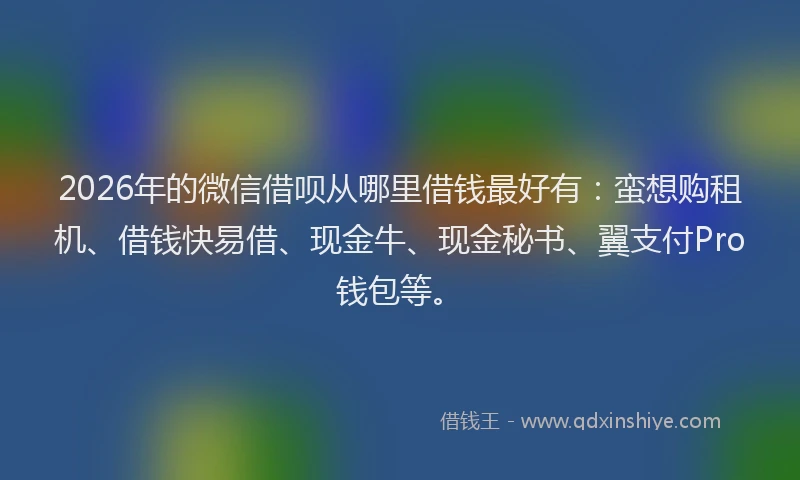 2026年的微信借呗从哪里借钱最好有：蛮想购租机、借钱快易借、现金牛、现金秘书、翼支付Pro钱包等。