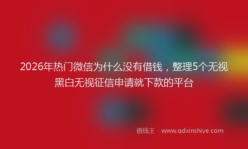 2026年热门微信为什么没有借钱，整理5个无视黑白无视征信申请就下款的平台
