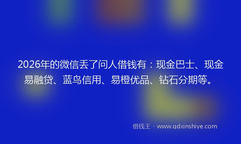2026年的微信丢了问人借钱有：现金巴士、现金易融贷、蓝鸟信用、易橙优品、钻石分期等。