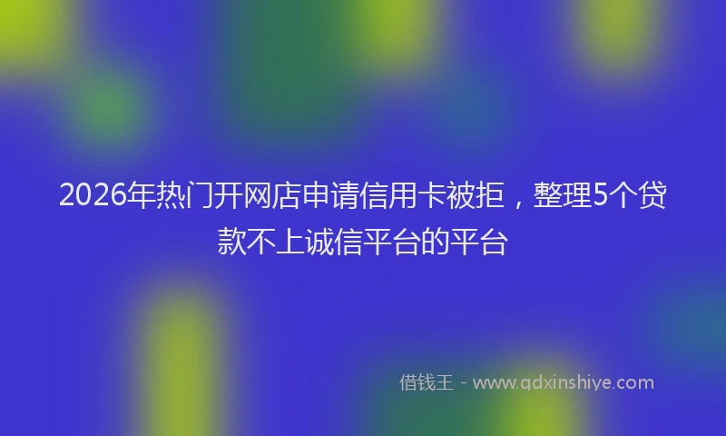 2026年热门开网店申请信用卡被拒，整理5个贷款不上诚信平台的平台