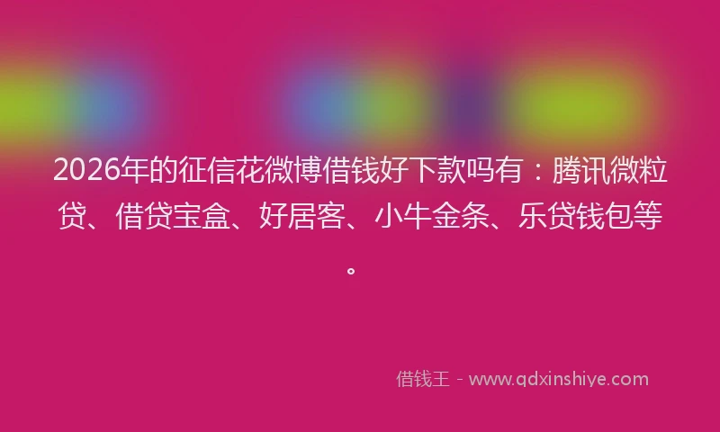 2026年的征信花微博借钱好下款吗有:腾讯微粒贷、借贷宝盒、好居客、小牛金条、乐贷钱包等。