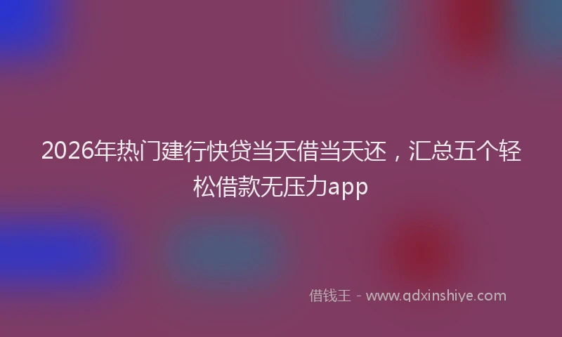 2026年热门建行快贷当天借当天还，汇总五个轻松借款无压力app
