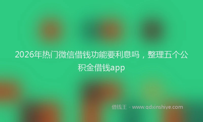 2026年热门微信借钱功能要利息吗，整理五个公积金借钱app