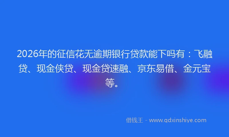 2026年的征信花无逾期银行贷款能下吗有：飞融贷、现金侠贷、现金贷速融、京东易借、金元宝等。