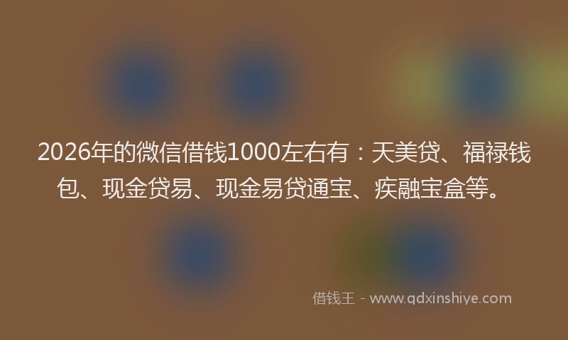 2026年的微信借钱1000左右有:天美贷、福禄钱包、现金贷易、现金易贷通宝、疾融宝盒等。