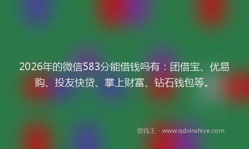 2026年的微信583分能借钱吗有：团借宝、优易购、投友快贷、掌上财富、钻石钱包等。