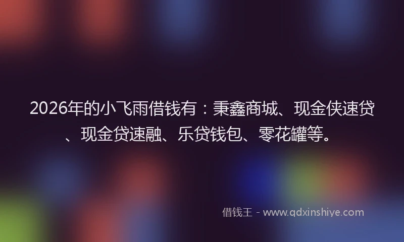 2026年的小飞雨借钱有：秉鑫商城、现金侠速贷、现金贷速融、乐贷钱包、零花罐等。