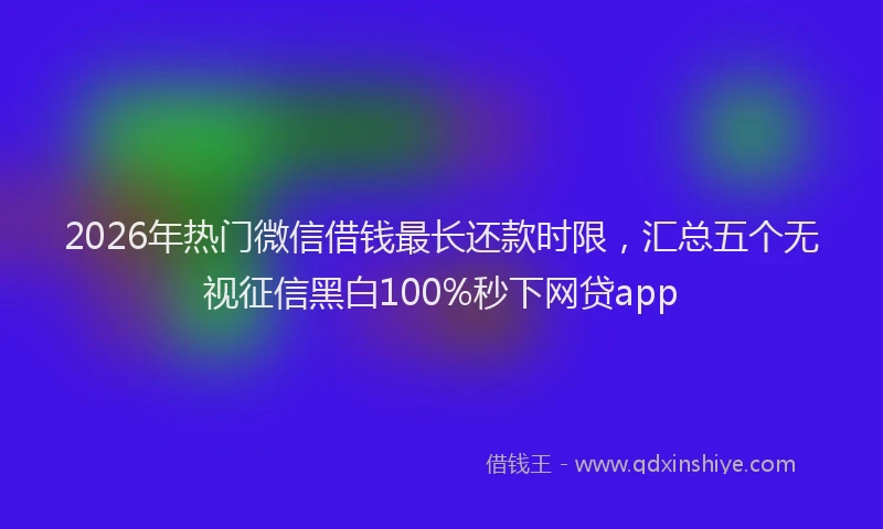 2026年热门微信借钱最长还款时限，汇总五个无视征信黑白100%秒下网贷app
