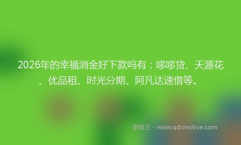 2026年的幸福消金好下款吗有：哆哆贷、天源花、优品租、时光分期、阿凡达速借等。