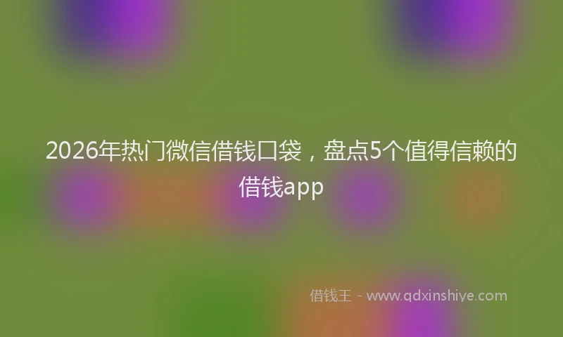 2026年热门微信借钱口袋，盘点5个值得信赖的借钱app