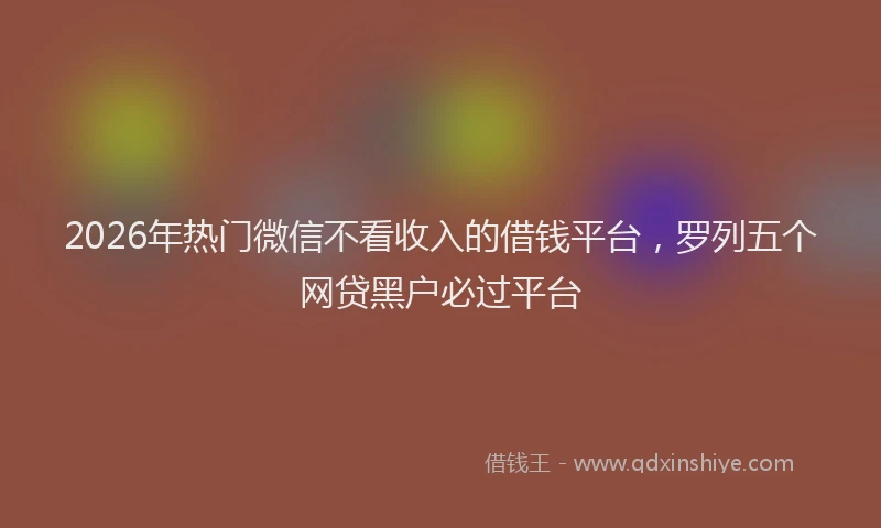2026年热门微信不看收入的借钱平台，罗列五个网贷黑户必过平台