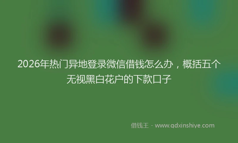 2026年热门异地登录微信借钱怎么办，概括五个无视黑白花户的下款口子