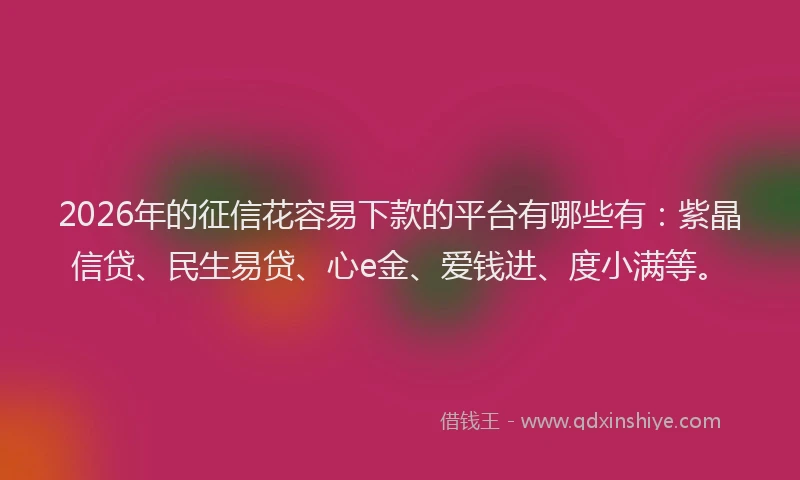 2026年的征信花容易下款的平台有哪些有：紫晶信贷、民生易贷、心e金、爱钱进、度小满等。