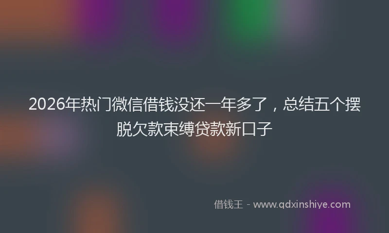 2026年热门微信借钱没还一年多了，总结五个摆脱欠款束缚贷款新口子