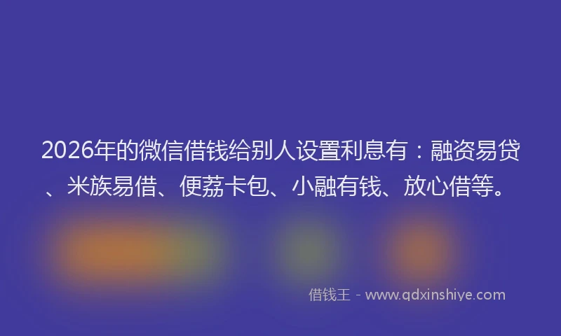 2026年的微信借钱给别人设置利息有：融资易贷、米族易借、便荔卡包、小融有钱、放心借等。
