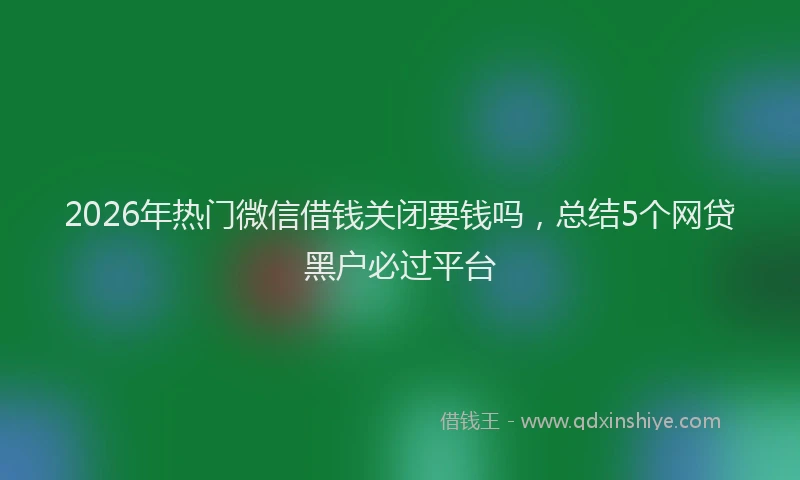 2026年热门微信借钱关闭要钱吗，总结5个网贷黑户必过平台