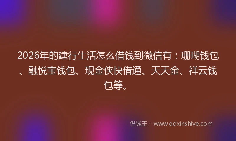 2026年的建行生活怎么借钱到微信有：珊瑚钱包、融悦宝钱包、现金侠快借通、天天金、祥云钱包等。