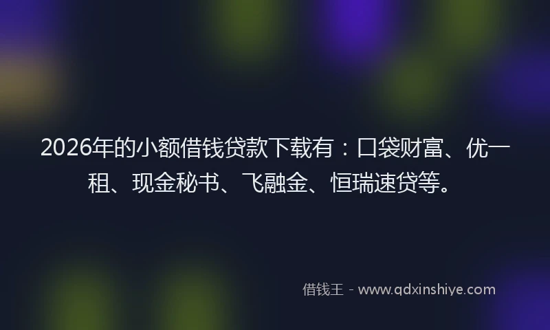 2026年的小额借钱贷款下载有：口袋财富、优一租、现金秘书、飞融金、恒瑞速贷等。