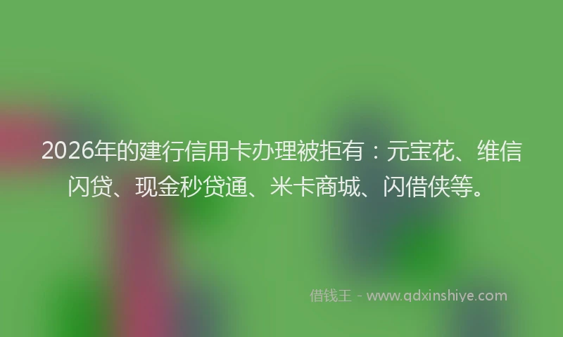 2026年的建行信用卡办理被拒有:元宝花、维信闪贷、现金秒贷通、米卡商城、闪借侠等。