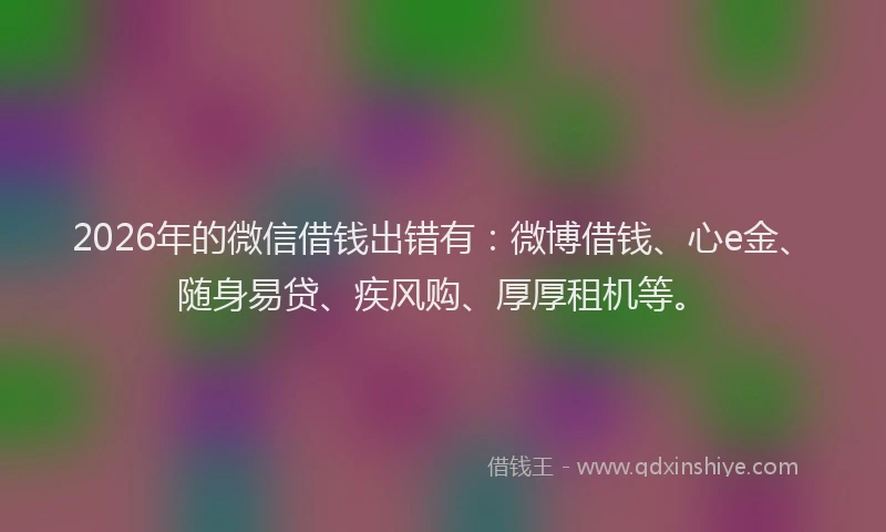 2026年的微信借钱出错有：微博借钱、心e金、随身易贷、疾风购、厚厚租机等。