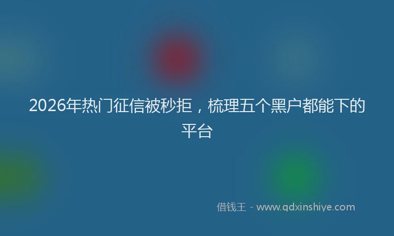 2026年热门征信被秒拒，梳理五个黑户都能下的平台