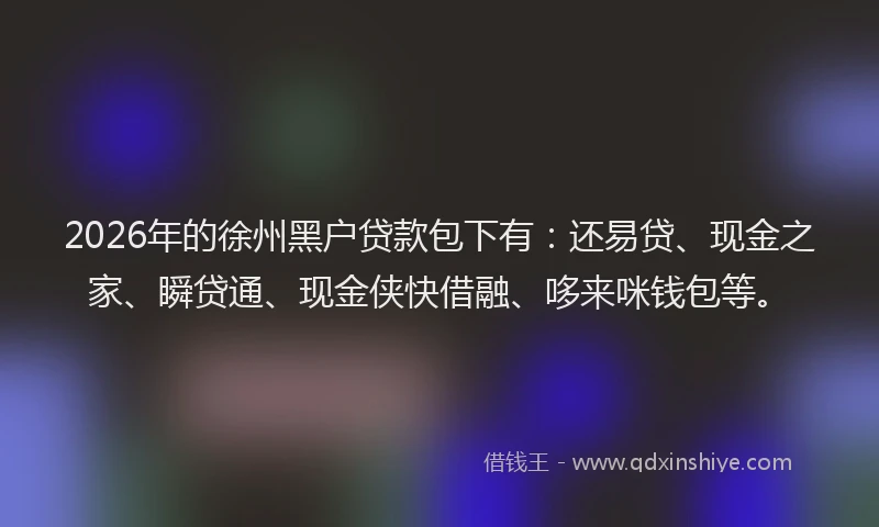 2026年的徐州黑户贷款包下有：还易贷、现金之家、瞬贷通、现金侠快借融、哆来咪钱包等。