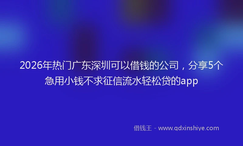 2026年热门广东深圳可以借钱的公司，分享5个急用小钱不求征信流水轻松贷的app