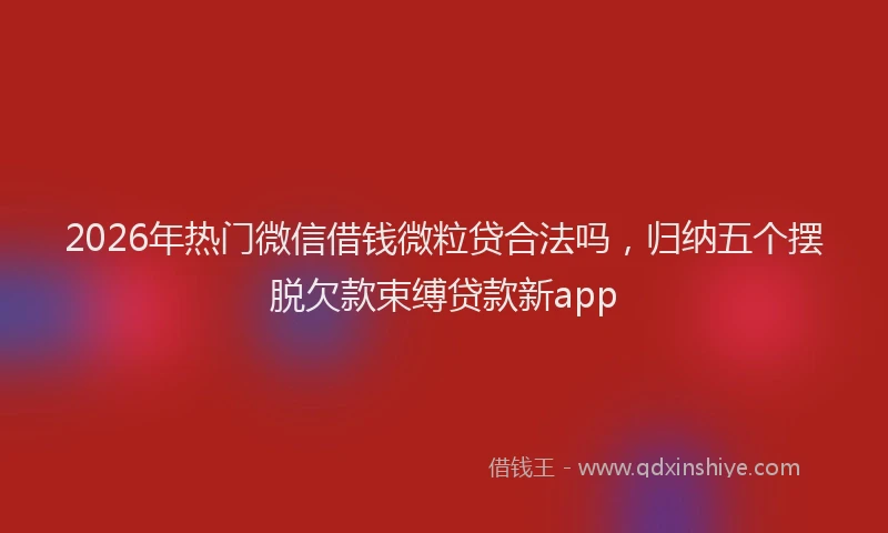 2026年热门微信借钱微粒贷合法吗，归纳五个摆脱欠款束缚贷款新app