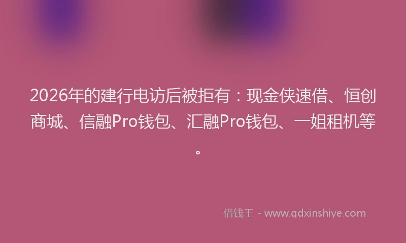 2026年的建行电访后被拒有：现金侠速借、恒创商城、信融Pro钱包、汇融Pro钱包、一姐租机等。