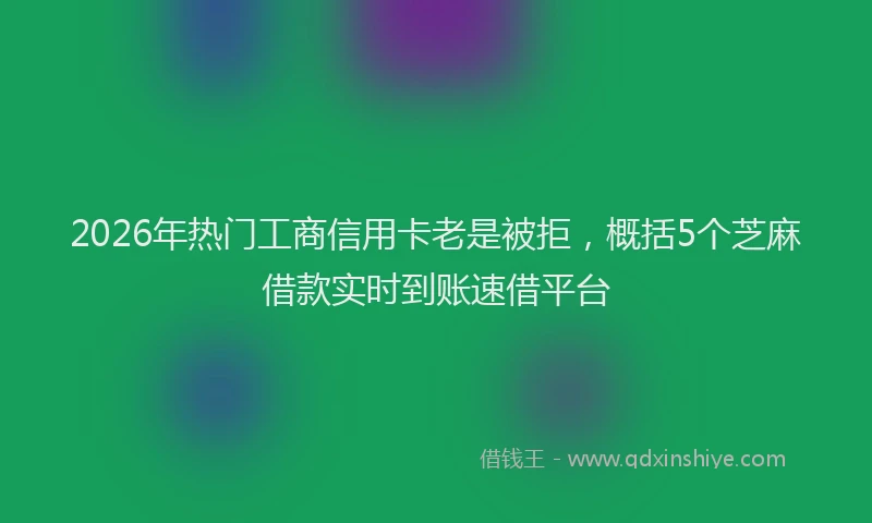 2026年热门工商信用卡老是被拒，概括5个芝麻借款实时到账速借平台