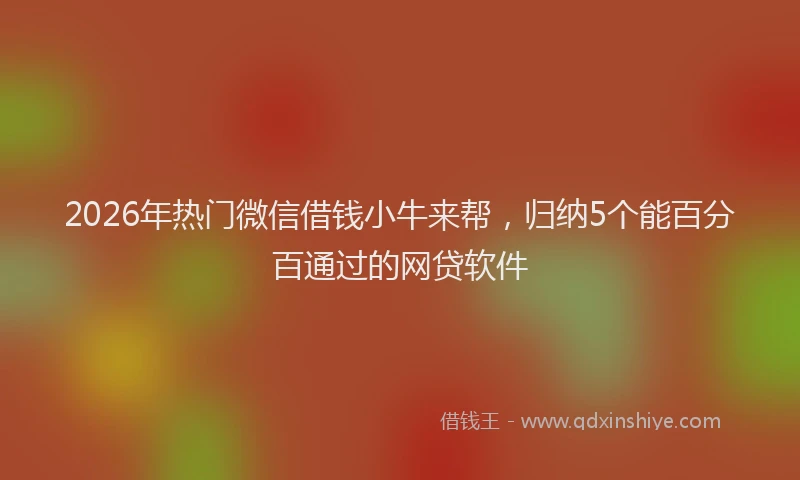 2026年热门微信借钱小牛来帮，归纳5个能百分百通过的网贷软件