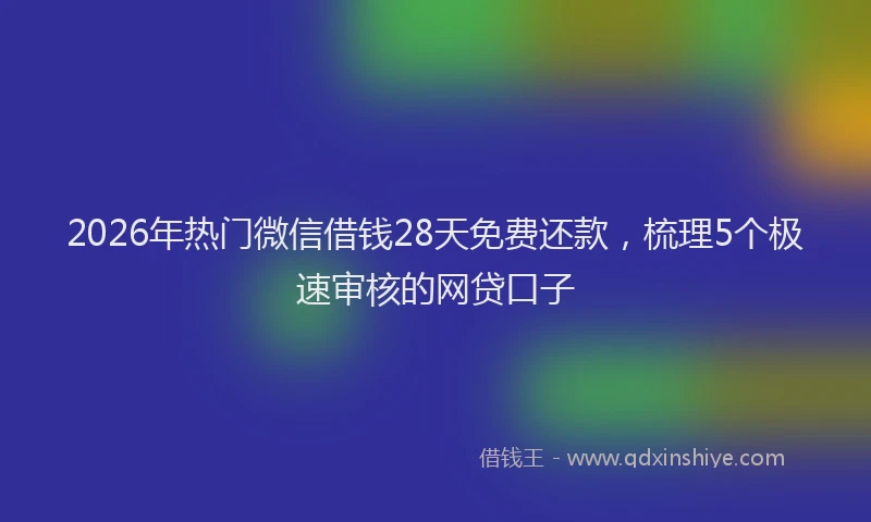 2026年热门微信借钱28天免费还款，梳理5个极速审核的网贷口子