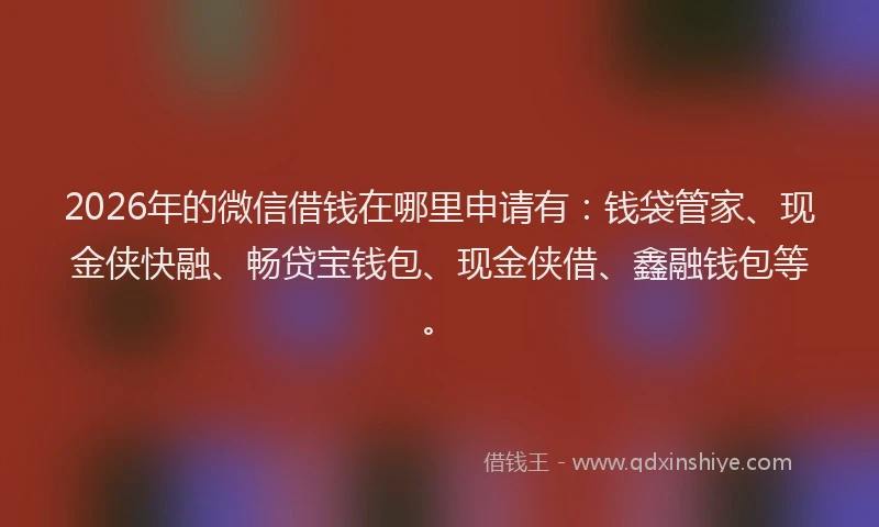 2026年的微信借钱在哪里申请有：钱袋管家、现金侠快融、畅贷宝钱包、现金侠借、鑫融钱包等。