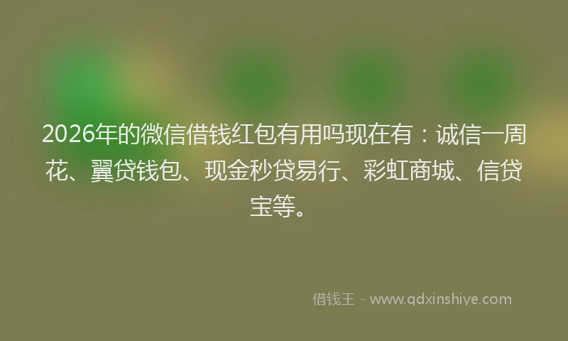 2026年的微信借钱红包有用吗现在有：诚信一周花、翼贷钱包、现金秒贷易行、彩虹商城、信贷宝等。