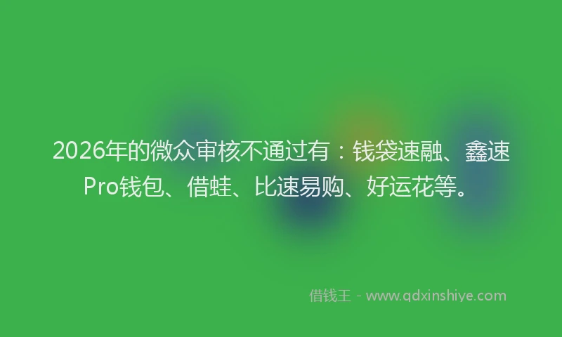 2026年的微众审核不通过有:钱袋速融、鑫速Pro钱包、借蛙、比速易购、好运花等。