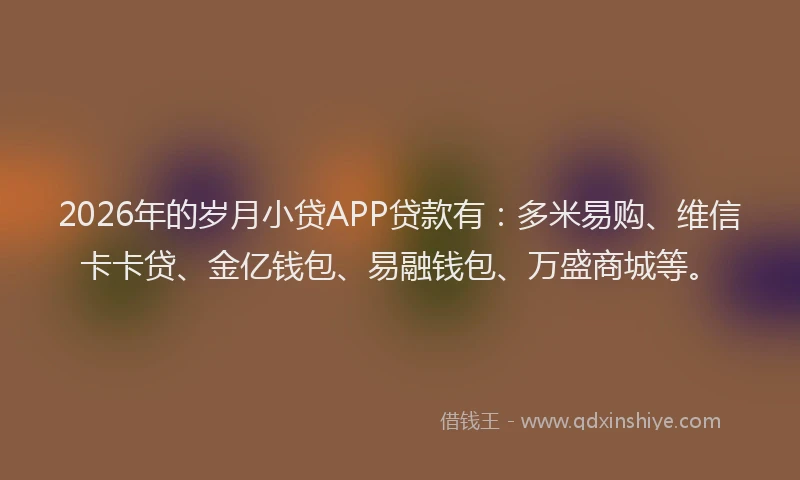 2026年的岁月小贷APP贷款有:多米易购、维信卡卡贷、金亿钱包、易融钱包、万盛商城等。