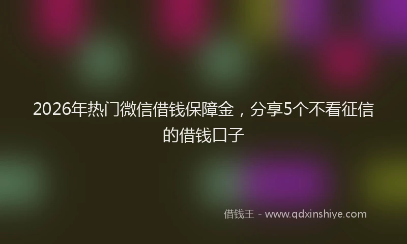 2026年热门微信借钱保障金，分享5个不看征信的借钱口子